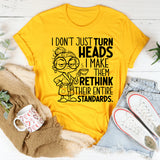 I Don’t Just Turn Heads, I Make Them Rethink Their Entire Standards T-Shirt
