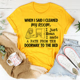 When I Said I Cleaned My Room, I Made a Path from the Doorway to the Bed I Just Mean T-Shirt
