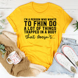 I’m a Person Who Wants to Fkin Do a Lot of Things Trapped in a Body That Doesn’t T-Shirt