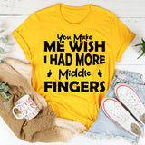 You Make Me Wish I Had More Middle Fingers T-Shirt