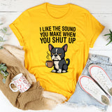 I Like the Sound You Make When You Shut Up T-Shirt