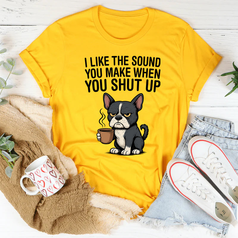 I Like the Sound You Make When You Shut Up T-Shirt