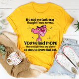 It’s Not My Fault You Thought I Was Normal You’ve Had More Than Enough Time and Plenty of Clues to Figure That Out T-Shirt