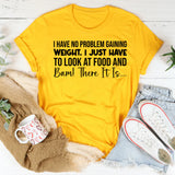 I Have No Problem Gaining Weight. I Just Have to Look at Food and Bam! There It Is T-Shirt