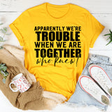 Apparently We’re Trouble When We’re Together Who Knew T-Shirt