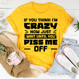 If You Think I’m Crazy Now, Just Wait Until You Piss Me Off T-Shirt