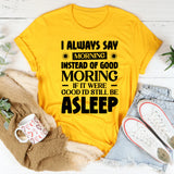 I Always Say ‘Morning’ Instead Of ‘Good Morning’ If It Were Good, I’d Still Be Asleep T-Shirt