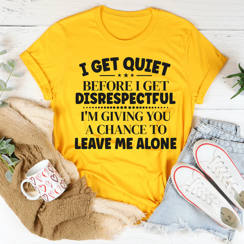 I Get Quiet Before I Get Disrespectful, I’m Giving You a Chance to Leave Me Alone T-Shirt