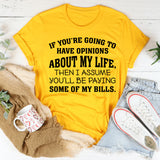If You’re Going to Have Opinions About My Life, Then I Assume You’ll Be Paying Some of My Bills T-Shirt