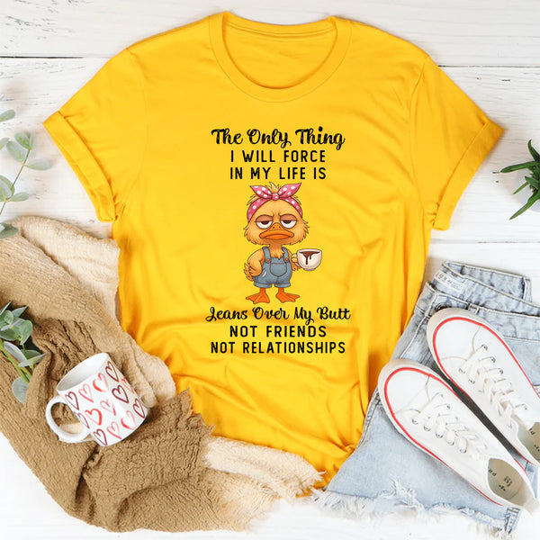 The Only Thing I Will Force In My Life T-Shirt