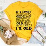 It’s Funny How Being Old Doesn’t Seem That Old Now That I’m Old T-Shirt