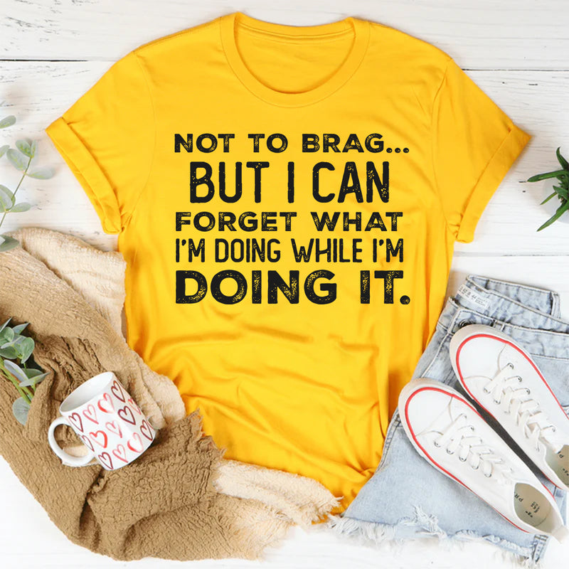 Not to Brag but I Can Forget What I’m Doing While I’m Doing It T-Shirt