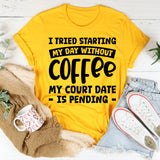 I Tried Starting My Day Without Coffee My Court Date Is Pending T-Shirt
