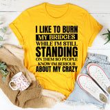 I Like to Burn My Bridges While I’m Still Standing on Them So People Know I’m Serious About My Crazy T-Shirt