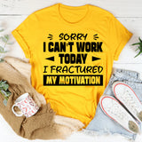 Sorry, I Can’t Work Today, I Fractured My Motivation T-Shirt