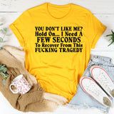 You Don’t Like Me? Hold On I Need a Few Seconds to Recover From This Fucking Tragedy T-Shirt