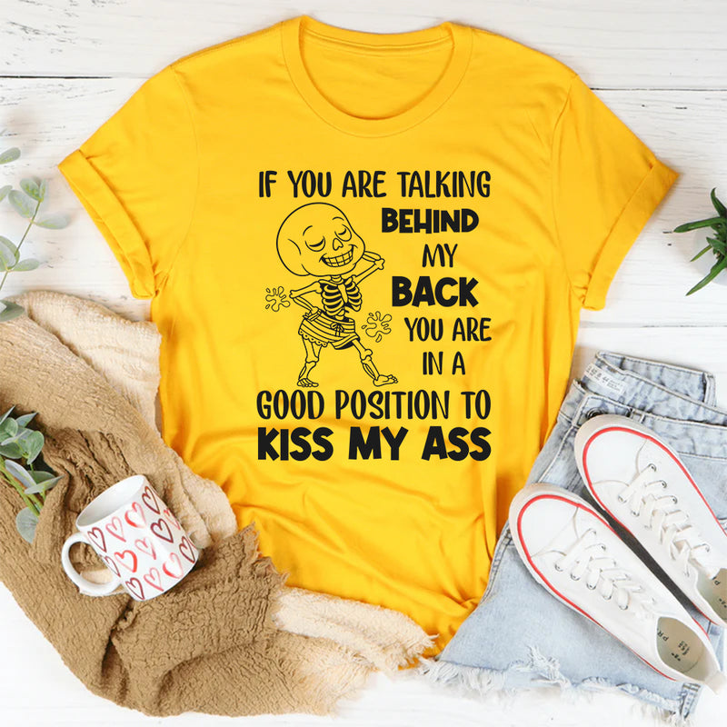 If You Are Talking Behind My Back, You Are in a Good Position to Kiss My Ass T-Shirt