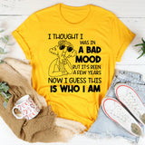 I Thought I Was in a Bad Mood But It’s Been a Few Years Now, I Guess This Is Who I Am T-Shirt