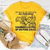 It’s Okay If You Don’t Have All Your Ducks in a Row Yet. Some of Us Don’t Have Ducks, We Have Squirrels Hyped Up on Pixie Sticks T-Shirt