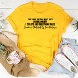 You Think You Can Hurt Me? I Have Anxiety I Create and Overthink Fake Scenarios That Hurt My Own Feelings T-Shirt
