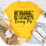 Sometimes I Pretend to Be Normal, But It Gets Boring So I Go Back to Being Me T-Shirt