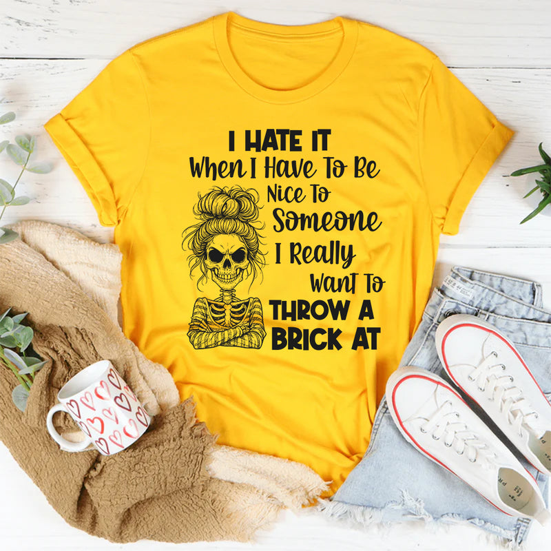 I Hate It When I Have To Be Nice To Someone I Really Want To Throw A Brick At T-Shirt