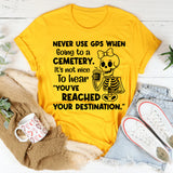 Never Use GPS When Going to a Cemetery It’s Not Nice to Hear ‘You’ve Reached Your Destination T-Shirt