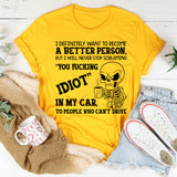 I Definitely Want to Become a Better Person But I Will Never Stop Screaming ‘You Fucking Idiot’ in My Car at People Who Can’t Drive T-Shirt