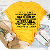 If You Have a Problem With Me, Get Over It You’ll Make Yourself Miserable Waiting for Me to Give a Damn T-Shirt