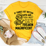 If Things Get Better With Age, Then I Must Be Getting Close to Freakin’ Magnificent T-Shirt