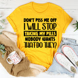 Don’t Piss Me Off, I Will Stop Taking My Pills. Nobody Wants That, Do They T-Shirt