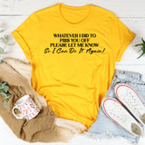 Whatever I Did to Piss You Off Please Let Me Know So I Can Do It Again T-Shirt