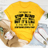 I’m Trying To Stop Being Mean, But It’s Like Y’all Have To Stop Being Stupid First T-Shirt