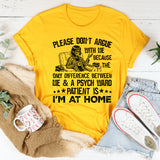 Please Don’t Argue With Me Because the Only Difference Between Me & a Psych Ward Patient Is I’m at Home T-Shirt