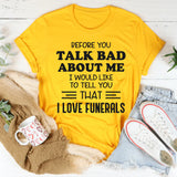Before You Talk Bad About Me I Would Like to Tell You That I Love Funerals T-Shirt