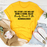 The Effort I Put Into Not Being a Serial Killer Really Needs to Be Acknowledged T-Shirt