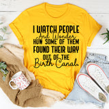 I Watch People and Wonder How Some of Them Found Their Way Out of the Birth Canal T-Shirt