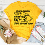Sometimes I Look at People and Wonder, How Do They Fit All That Stupid Into One Head T-Shirt