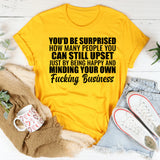 You’d Be Surprised How Many People You Can Still Upset Just by Being Happy and Minding Your Own Fucking Business T-Shirt