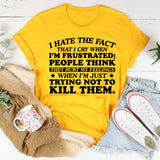 I Hate the Fact That I Cry When I’m Frustrated; People Think They Hurt My Feelings When I’m Just Trying Not to Kill Them T-Shirt