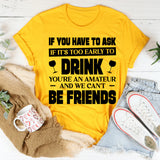 If You Have To Ask If It’s Too Early To Drink, You’re An Amateur And We Can’t Be Friends T-Shirt