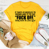 It Takes 43 Muscles to Frown and 72 to Say ‘Fuck Off.’ Totally Worth the Extra Effort T-Shirt