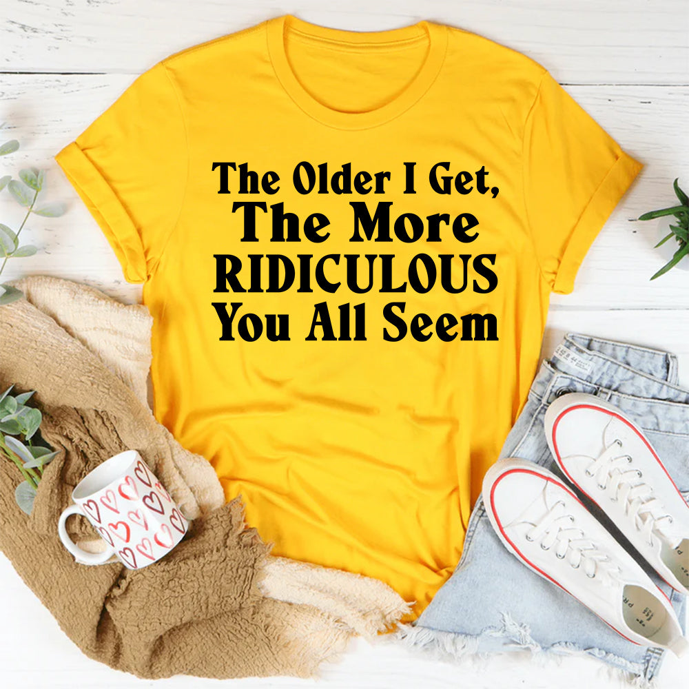 The Older I Get, The More Ridiculous You All Seem T-Shirt – Cheeky Grandma