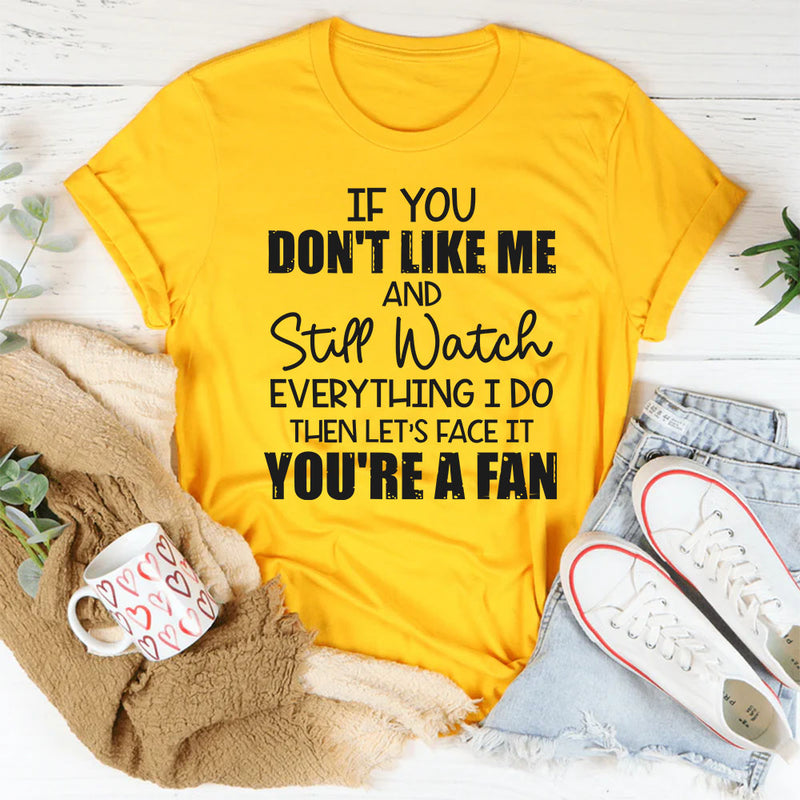 If You Don’t Like Me and Still Watch Everything I Do, Then Let’s Face It You’re a Fan T-Shirt