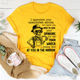 I Appreciate Your Unsolicited Advice, But Maybe You Need to Save Your Opinions for the Train Wreck Looking Back at You in the Mirror T-Shirt