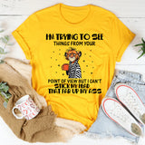 I’m Trying to See Things From Your Point of View, But I Can’t Stick My Head That Far Up My Ass T-Shirt