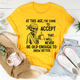 At This Age I’ve Come to Accept That I Will Never Be Old Enough to Know Better T-Shirt