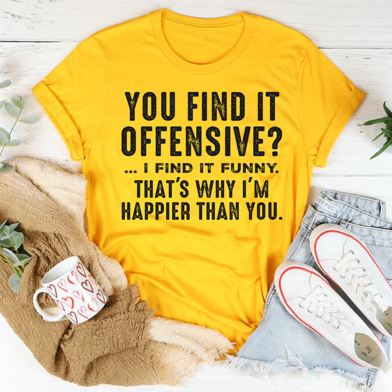 You Find It Offensive, I Find It Funny That’s Why I’m Happier Than You T-Shirt