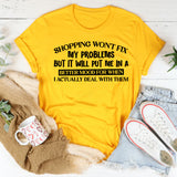 Shopping Won’t Fix My Problems, But It Will Put Me in a Better Mood for When I Actually Deal With Them T-Shirt