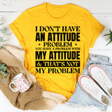 I Don’t Have An Attitude Problem. You Have A Problem With My Attitude & That’s Not My Problem T-Shirt